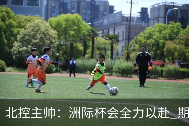 北控主帅：洲际杯会全力以赴 期待帮助球队建立新体系